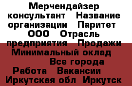 Мерчендайзер-консультант › Название организации ­ Паритет, ООО › Отрасль предприятия ­ Продажи › Минимальный оклад ­ 25 000 - Все города Работа » Вакансии   . Иркутская обл.,Иркутск г.